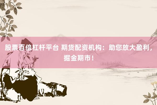股票百倍杠杆平台 期货配资机构：助您放大盈利，掘金期市！