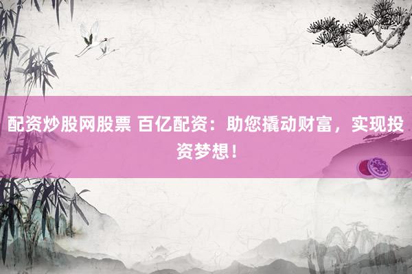 配资炒股网股票 百亿配资：助您撬动财富，实现投资梦想！