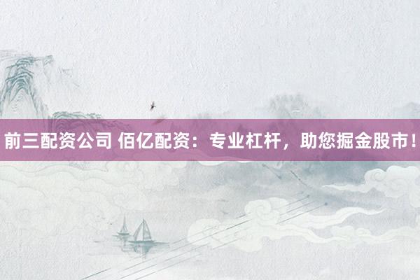 前三配资公司 佰亿配资：专业杠杆，助您掘金股市！