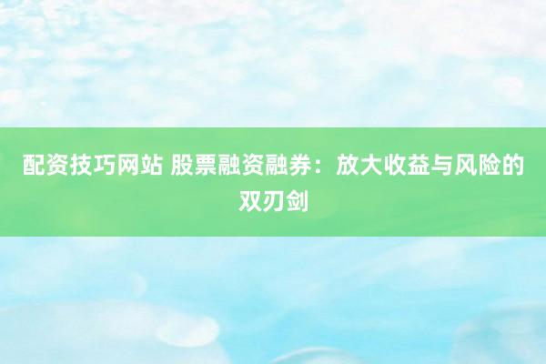 配资技巧网站 股票融资融券：放大收益与风险的双刃剑