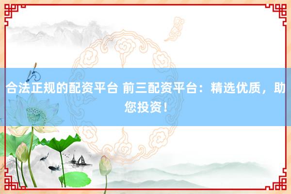 合法正规的配资平台 前三配资平台：精选优质，助您投资！