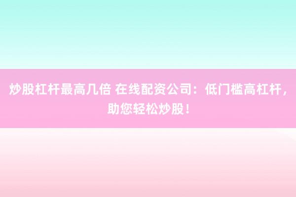炒股杠杆最高几倍 在线配资公司：低门槛高杠杆，助您轻松炒股！