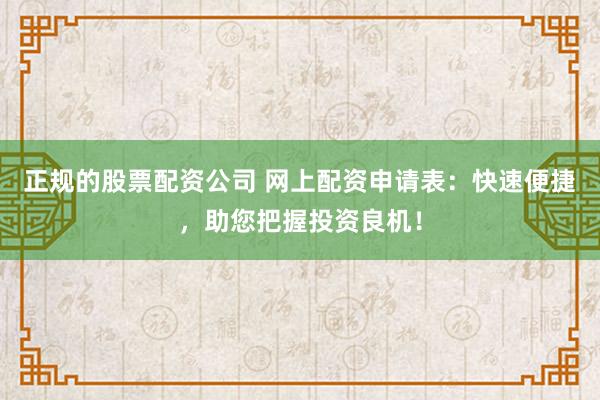 正规的股票配资公司 网上配资申请表：快速便捷，助您把握投资良机！