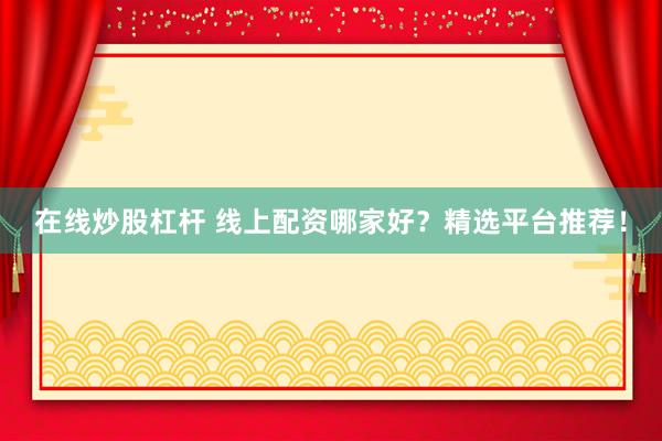 在线炒股杠杆 线上配资哪家好？精选平台推荐！