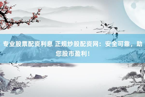 专业股票配资利息 正规炒股配资网：安全可靠，助您股市盈利！