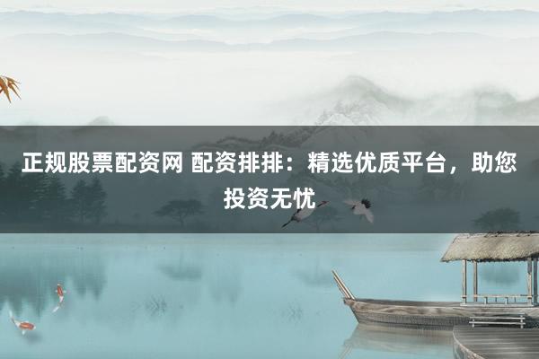 正规股票配资网 配资排排：精选优质平台，助您投资无忧