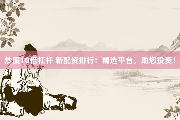 炒股10倍杠杆 新配资排行：精选平台，助您投资！