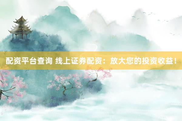 配资平台查询 线上证券配资：放大您的投资收益！