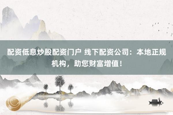 配资低息炒股配资门户 线下配资公司：本地正规机构，助您财富增值！