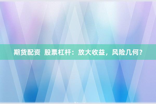 期货配资  股票杠杆：放大收益，风险几何？