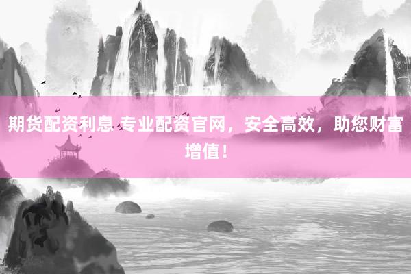 期货配资利息 专业配资官网，安全高效，助您财富增值！