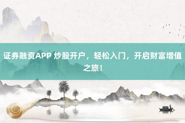证券融资APP 炒股开户，轻松入门，开启财富增值之旅！