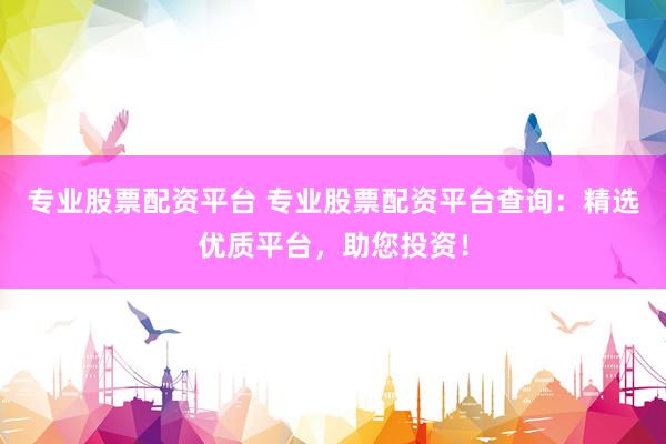 专业股票配资平台 专业股票配资平台查询：精选优质平台，助您投资！