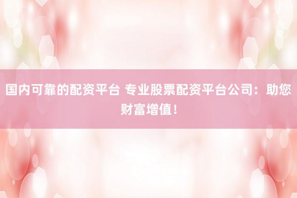 国内可靠的配资平台 专业股票配资平台公司：助您财富增值！