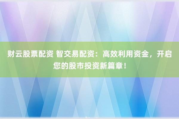财云股票配资 智交易配资：高效利用资金，开启您的股市投资新篇章！