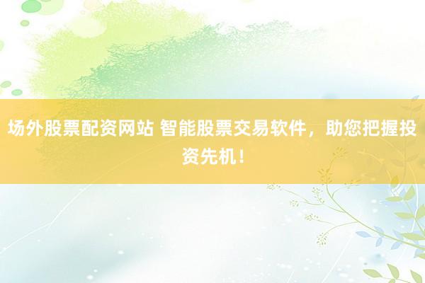 场外股票配资网站 智能股票交易软件，助您把握投资先机！