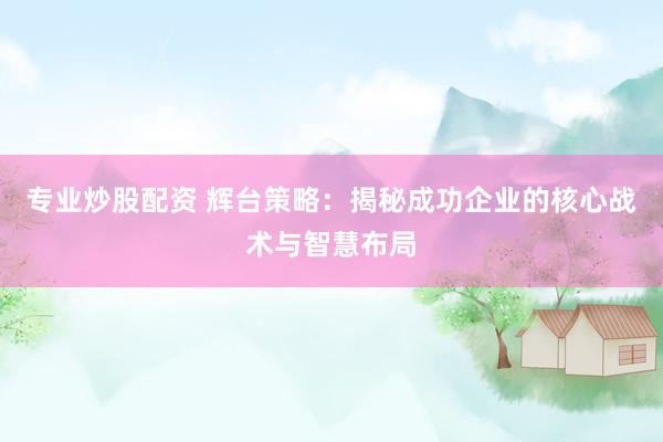 专业炒股配资 辉台策略：揭秘成功企业的核心战术与智慧布局