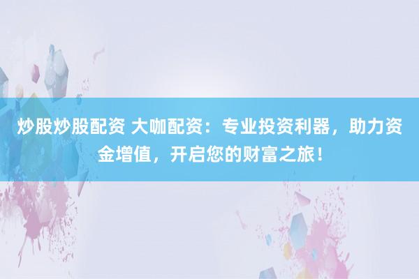 炒股炒股配资 大咖配资：专业投资利器，助力资金增值，开启您的财富之旅！