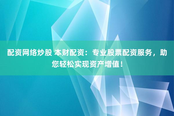 配资网络炒股 本财配资：专业股票配资服务，助您轻松实现资产增值！