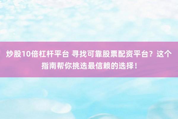 炒股10倍杠杆平台 寻找可靠股票配资平台？这个指南帮你挑选最信赖的选择！