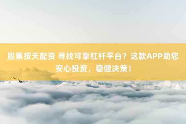股票按天配资 寻找可靠杠杆平台？这款APP助您安心投资，稳健决策！
