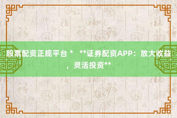 股票配资正规平台 *   **证券配资APP：放大收益，灵活投资**