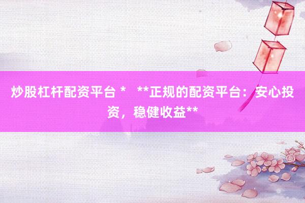 炒股杠杆配资平台 *   **正规的配资平台：安心投资，稳健收益**
