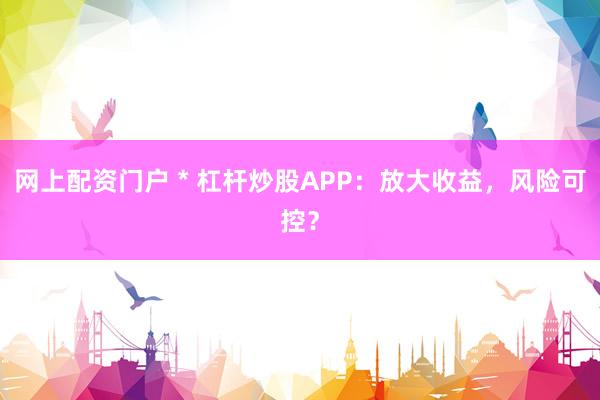 网上配资门户 * 杠杆炒股APP：放大收益，风险可控？