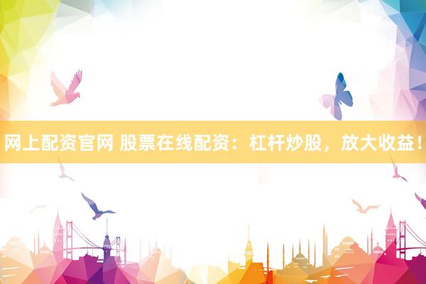 网上配资官网 股票在线配资：杠杆炒股，放大收益！