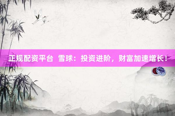 正规配资平台  雪球：投资进阶，财富加速增长！