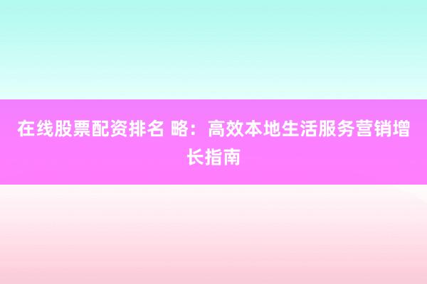 在线股票配资排名 略：高效本地生活服务营销增长指南
