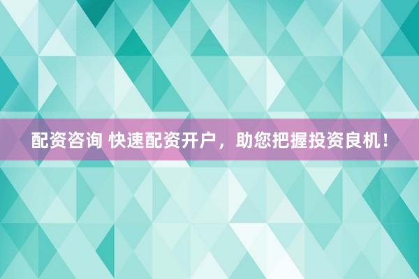 配资咨询 快速配资开户，助您把握投资良机！