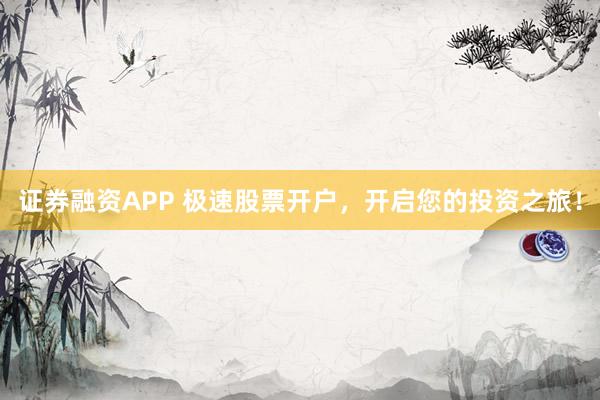 证券融资APP 极速股票开户，开启您的投资之旅！