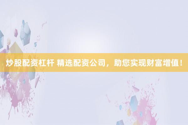 炒股配资杠杆 精选配资公司，助您实现财富增值！