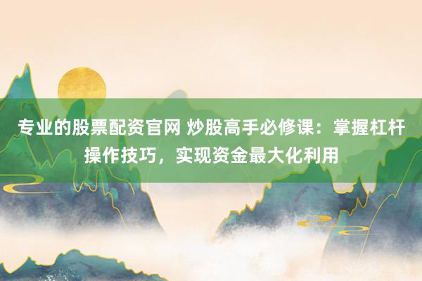 专业的股票配资官网 炒股高手必修课：掌握杠杆操作技巧，实现资金最大化利用