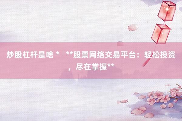 炒股杠杆是啥 *   **股票网络交易平台：轻松投资，尽在掌握**