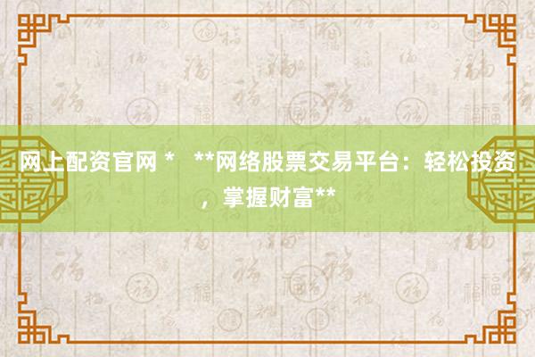 网上配资官网 *   **网络股票交易平台：轻松投资，掌握财富**