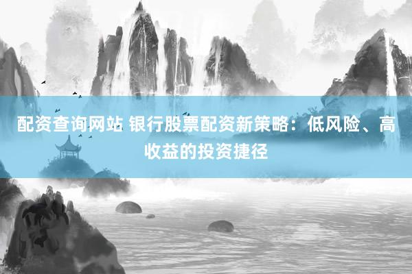 配资查询网站 银行股票配资新策略：低风险、高收益的投资捷径