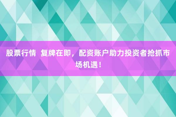 股票行情  复牌在即，配资账户助力投资者抢抓市场机遇！