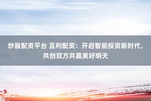 炒股配资平台 互利配资：开启智能投资新时代，共创双方共赢美好明天