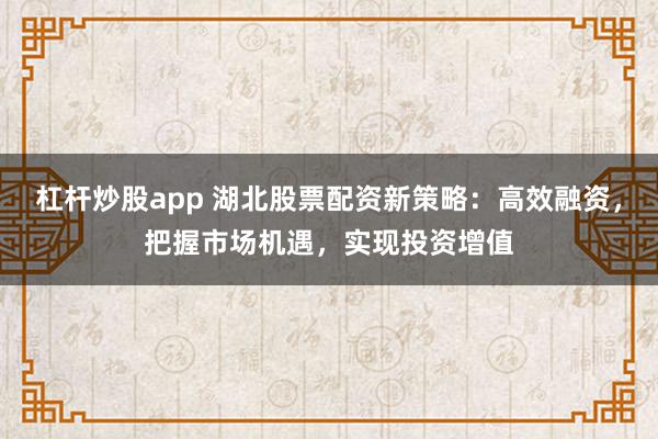 杠杆炒股app 湖北股票配资新策略：高效融资，把握市场机遇，实现投资增值