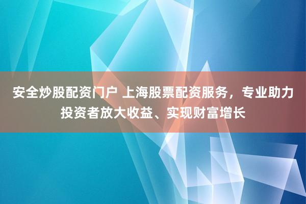 安全炒股配资门户 上海股票配资服务，专业助力投资者放大收益、实现财富增长