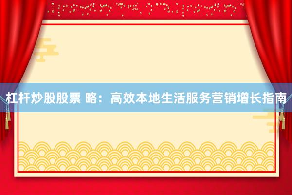 杠杆炒股股票 略：高效本地生活服务营销增长指南