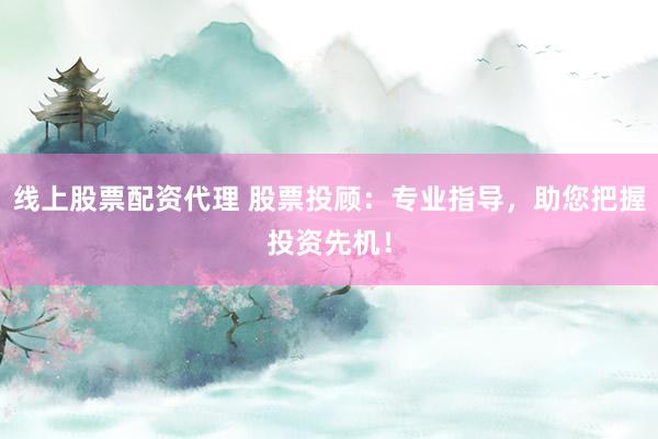 线上股票配资代理 股票投顾：专业指导，助您把握投资先机！