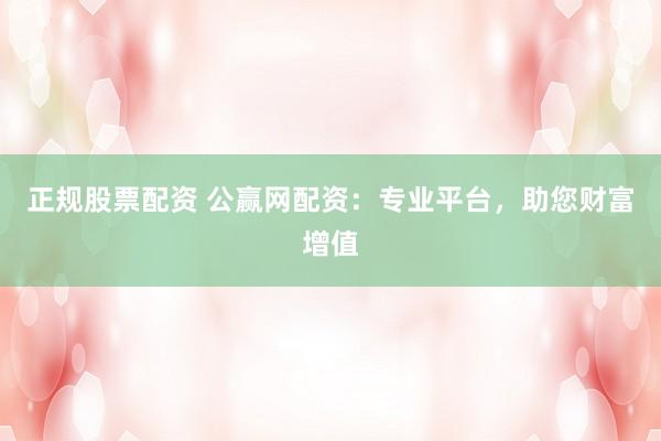 正规股票配资 公赢网配资：专业平台，助您财富增值