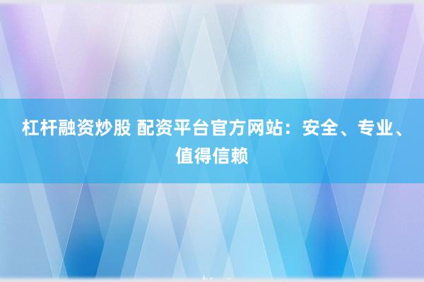 杠杆融资炒股 配资平台官方网站：安全、专业、值得信赖