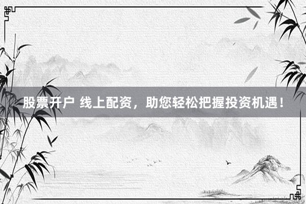股票开户 线上配资，助您轻松把握投资机遇！