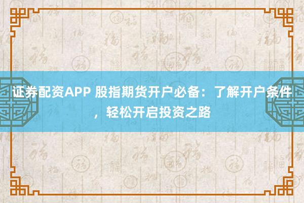 证券配资APP 股指期货开户必备：了解开户条件，轻松开启投资之路
