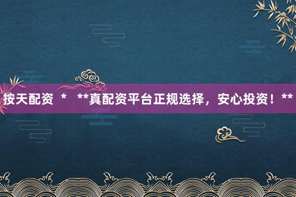 按天配资  *   **真配资平台正规选择，安心投资！**