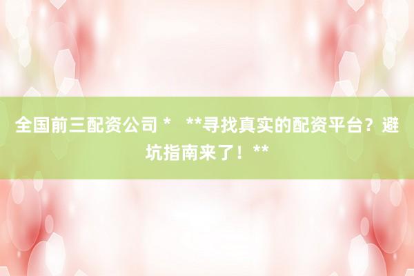 全国前三配资公司 *   **寻找真实的配资平台？避坑指南来了！**